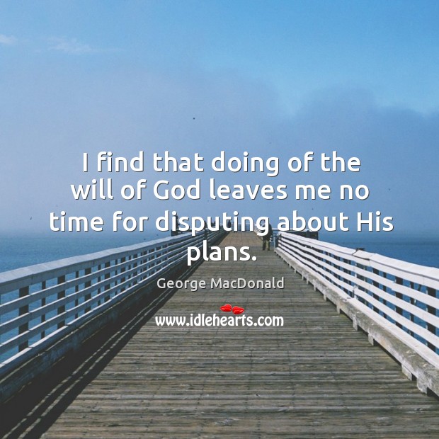 I find that doing of the will of God leaves me no time for disputing about his plans. George MacDonald Picture Quote