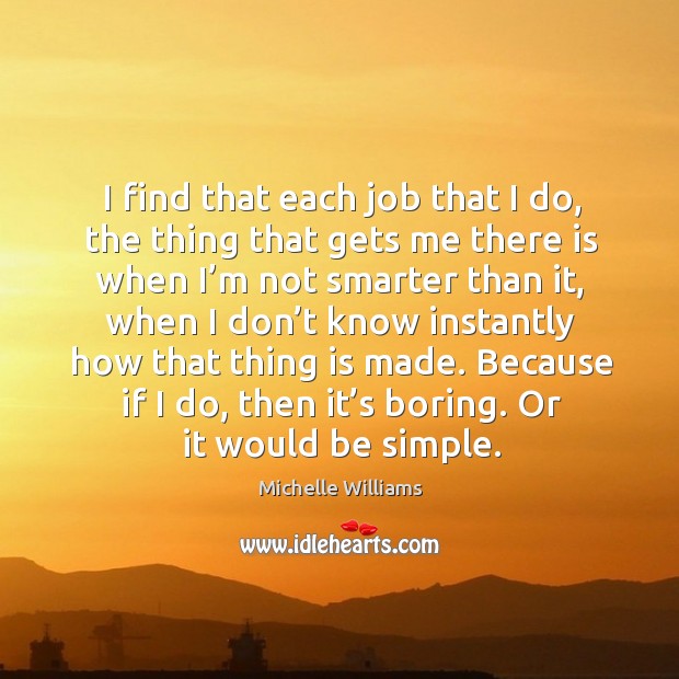 I find that each job that I do, the thing that gets me there is when I’m not smarter than it Image