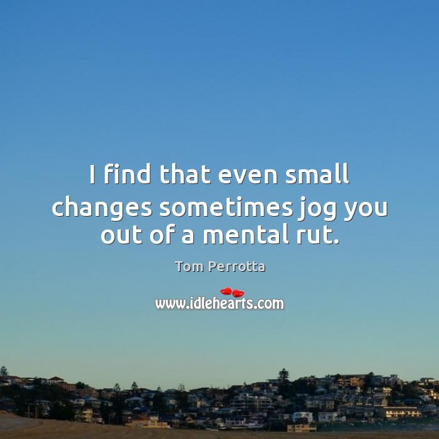I find that even small changes sometimes jog you out of a mental rut. Tom Perrotta Picture Quote