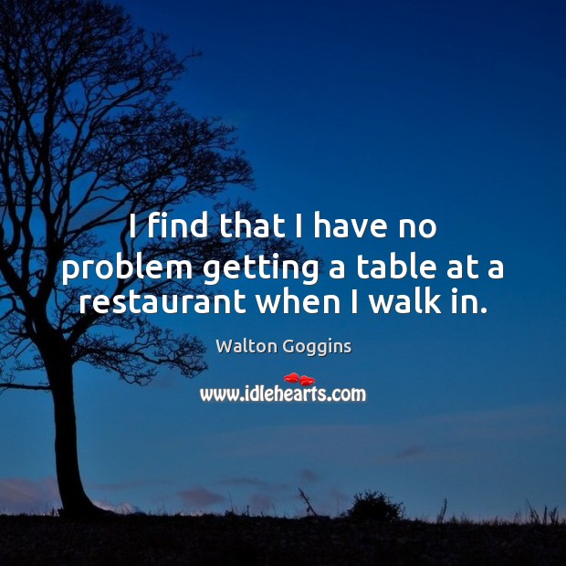 I find that I have no problem getting a table at a restaurant when I walk in. Walton Goggins Picture Quote
