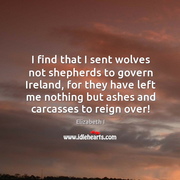 I find that I sent wolves not shepherds to govern ireland, for they have left me nothing Elizabeth I Picture Quote
