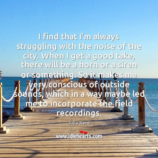 I find that I’m always struggling with the noise of the city. Julia Kent Picture Quote