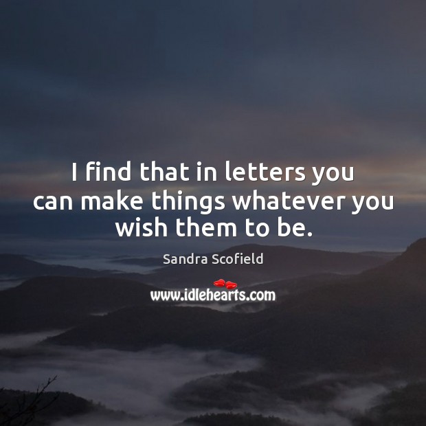 I find that in letters you can make things whatever you wish them to be. Sandra Scofield Picture Quote