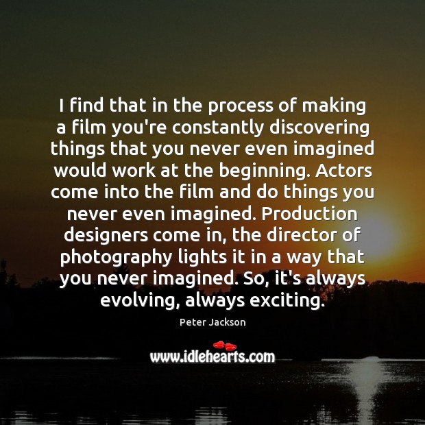 I find that in the process of making a film you’re constantly Image