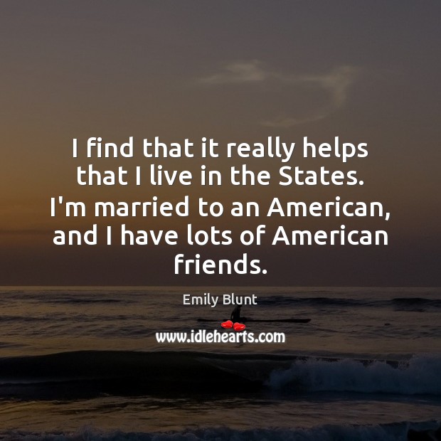 I find that it really helps that I live in the States. Emily Blunt Picture Quote