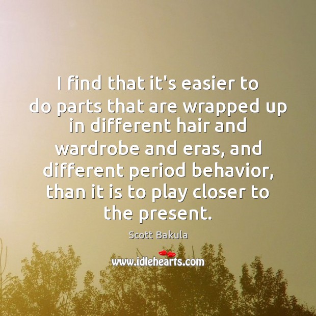 I find that it’s easier to do parts that are wrapped up Scott Bakula Picture Quote