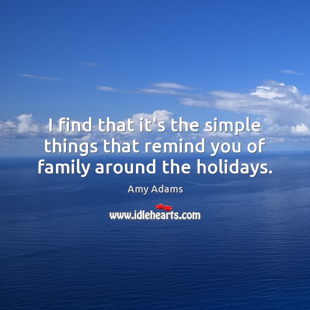 I find that it’s the simple things that remind you of family around the holidays. Amy Adams Picture Quote
