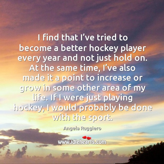 I find that I’ve tried to become a better hockey player every year and not just hold on. Angela Ruggiero Picture Quote