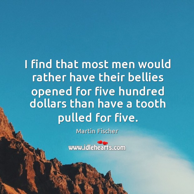 I find that most men would rather have their bellies opened for five hundred dollars than have a tooth pulled for five. Martin Fischer Picture Quote