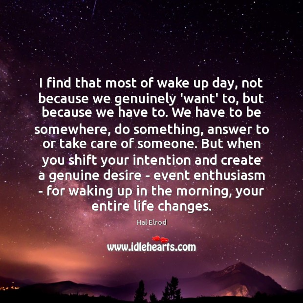I find that most of wake up day, not because we genuinely 