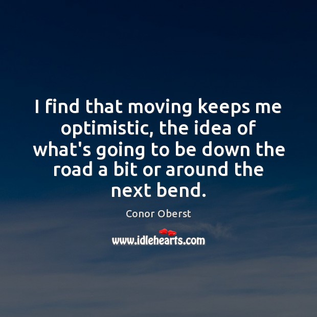 I find that moving keeps me optimistic, the idea of what’s going Conor Oberst Picture Quote
