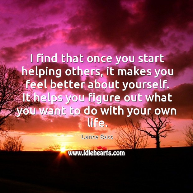 I find that once you start helping others, it makes you feel better about yourself. Image