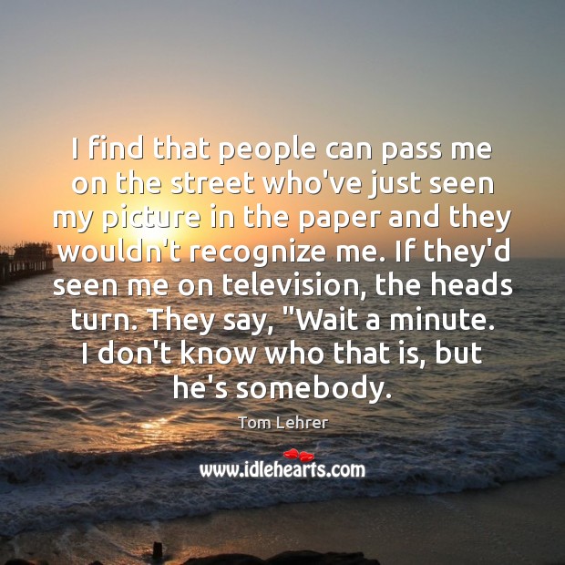 I find that people can pass me on the street who’ve just Tom Lehrer Picture Quote