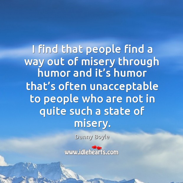 I find that people find a way out of misery through humor and it’s humor that’s often Danny Boyle Picture Quote