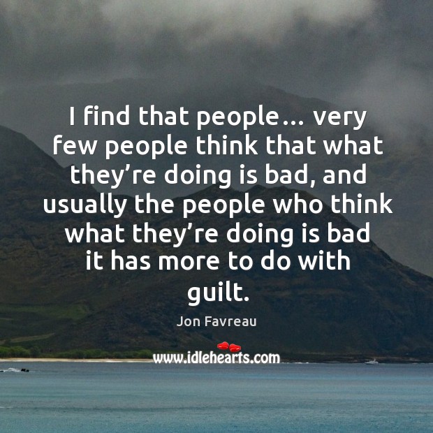 I find that people… very few people think that what they’re doing is bad, and usually the Image