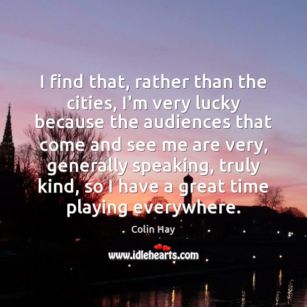 I find that, rather than the cities, I’m very lucky because the Colin Hay Picture Quote