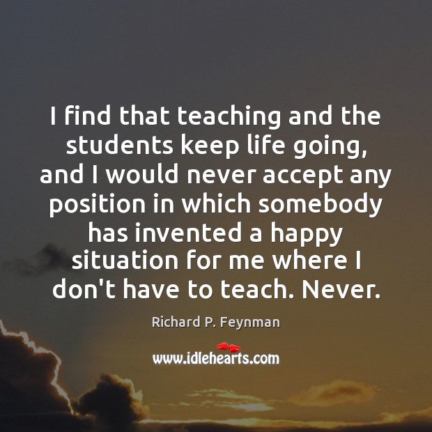 I find that teaching and the students keep life going, and I Richard P. Feynman Picture Quote