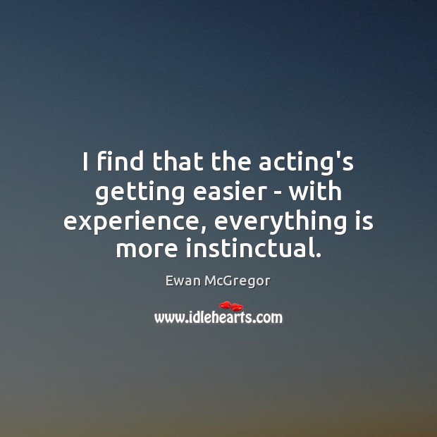 I find that the acting’s getting easier – with experience, everything is more instinctual. Ewan McGregor Picture Quote
