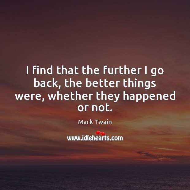I find that the further I go back, the better things were, whether they happened or not. Image