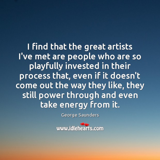 I find that the great artists I’ve met are people who are Image