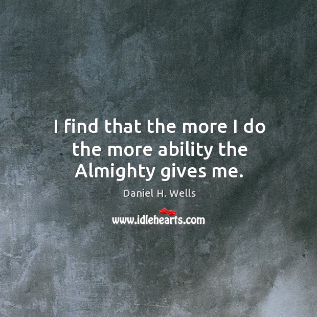 I find that the more I do the more ability the Almighty gives me. Daniel H. Wells Picture Quote