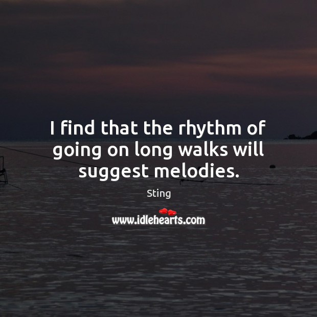 I find that the rhythm of going on long walks will suggest melodies. Sting Picture Quote
