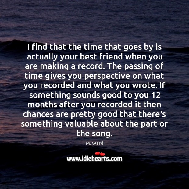I find that the time that goes by is actually your best M. Ward Picture Quote