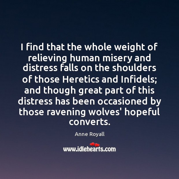 I find that the whole weight of relieving human misery and distress Anne Royall Picture Quote