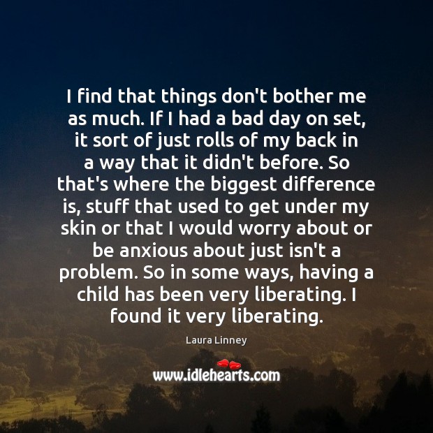 I find that things don’t bother me as much. If I had Laura Linney Picture Quote
