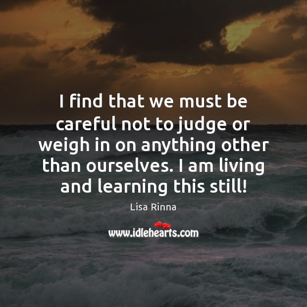 I find that we must be careful not to judge or weigh Lisa Rinna Picture Quote