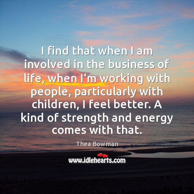 I find that when I am involved in the business of life, 