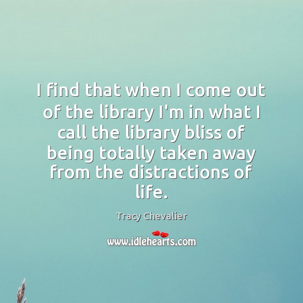 I find that when I come out of the library I’m in Tracy Chevalier Picture Quote