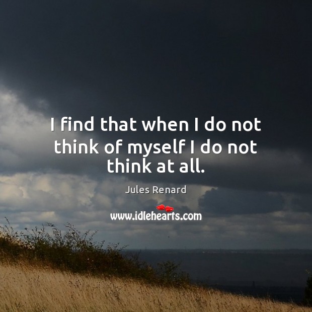I find that when I do not think of myself I do not think at all. Image