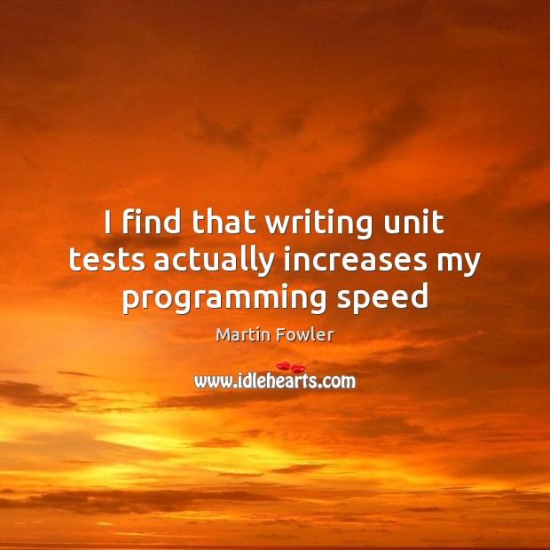 I find that writing unit tests actually increases my programming speed Martin Fowler Picture Quote