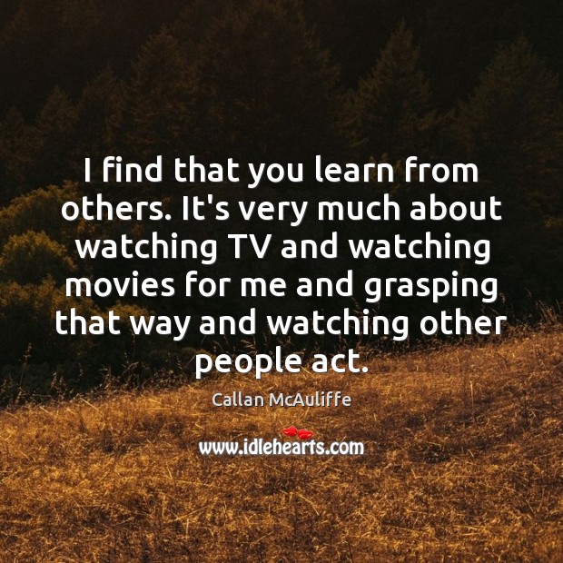 I find that you learn from others. It’s very much about watching Callan McAuliffe Picture Quote