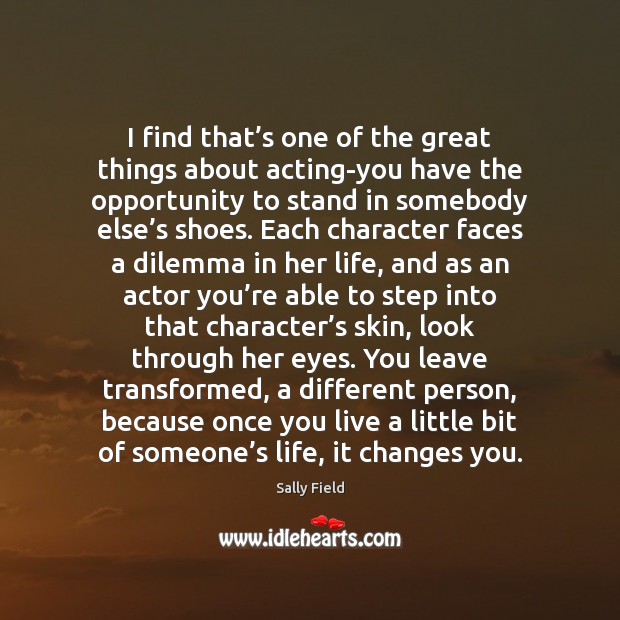 I find that’s one of the great things about acting-you have Sally Field Picture Quote