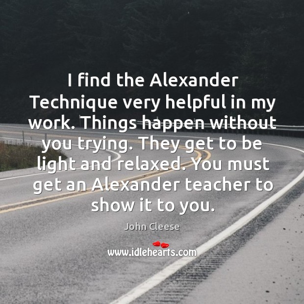 I find the Alexander Technique very helpful in my work. Things happen John Cleese Picture Quote