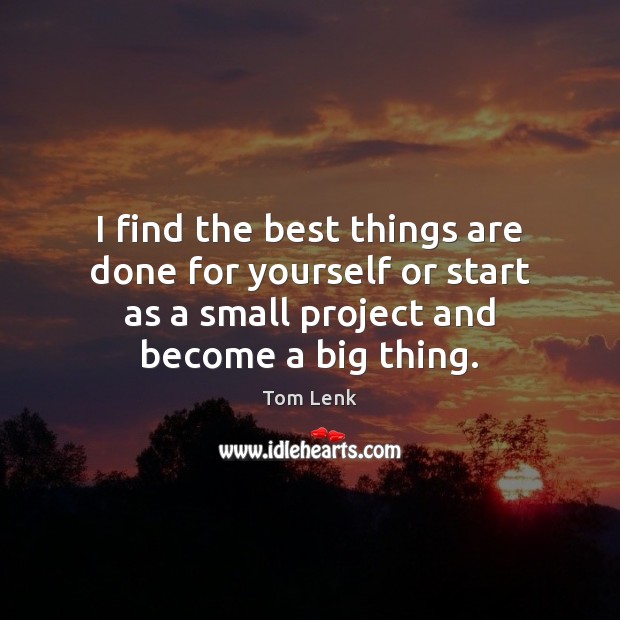 I find the best things are done for yourself or start as Tom Lenk Picture Quote