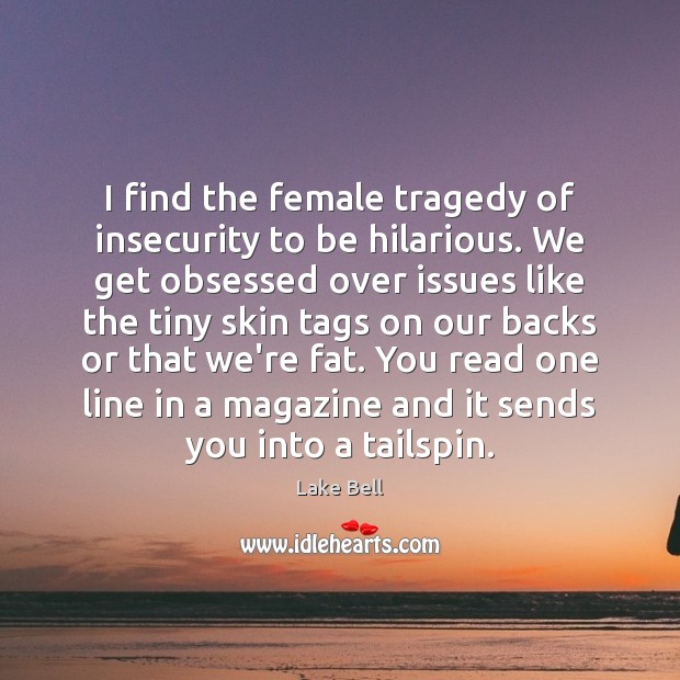 I find the female tragedy of insecurity to be hilarious. We get Image