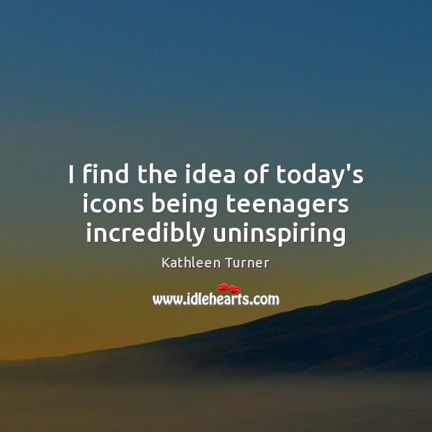I find the idea of today’s icons being teenagers incredibly uninspiring Kathleen Turner Picture Quote
