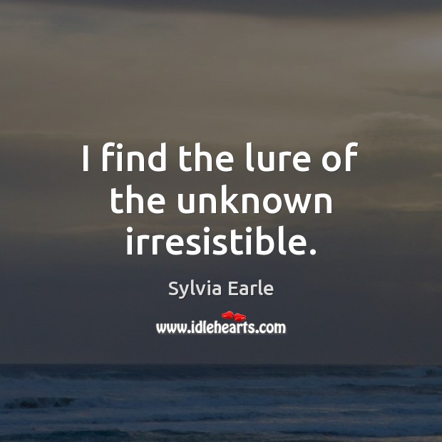 I find the lure of the unknown irresistible. Sylvia Earle Picture Quote