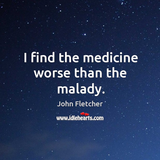 I find the medicine worse than the malady. John Fletcher Picture Quote