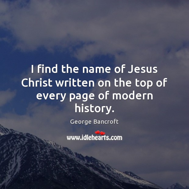 I find the name of Jesus Christ written on the top of every page of modern history. George Bancroft Picture Quote