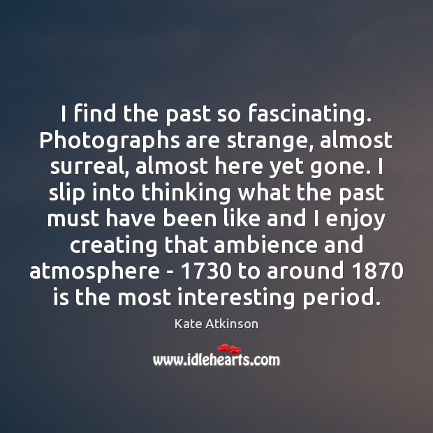 I find the past so fascinating. Photographs are strange, almost surreal, almost Kate Atkinson Picture Quote