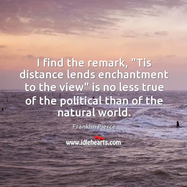 I find the remark, “Tis distance lends enchantment to the view” is Image
