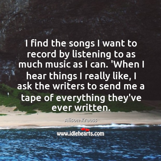 I find the songs I want to record by listening to as Alison Krauss Picture Quote