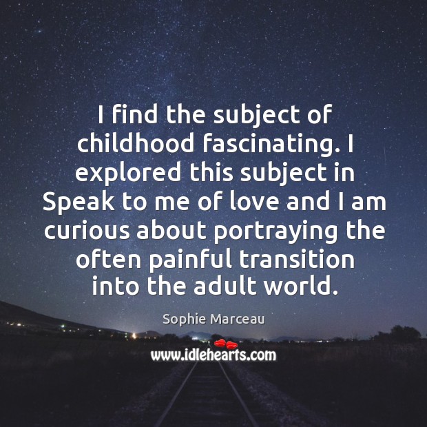 I find the subject of childhood fascinating. I explored this subject in speak to me of love and Sophie Marceau Picture Quote