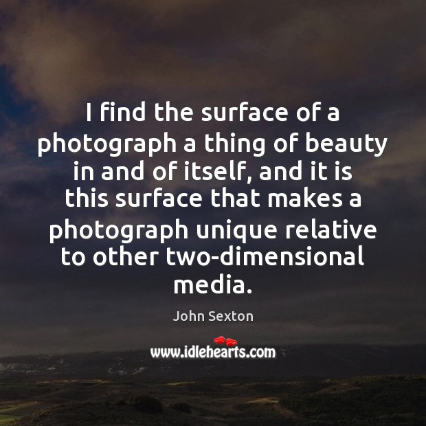 I find the surface of a photograph a thing of beauty in John Sexton Picture Quote
