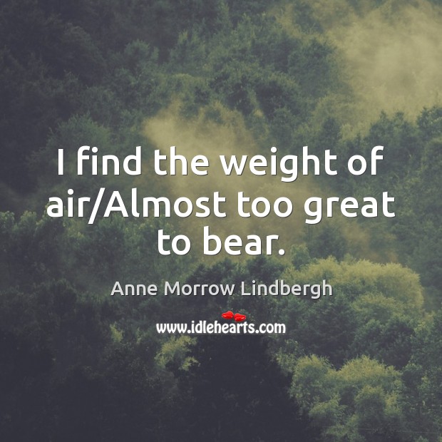 I find the weight of air/Almost too great to bear. Anne Morrow Lindbergh Picture Quote