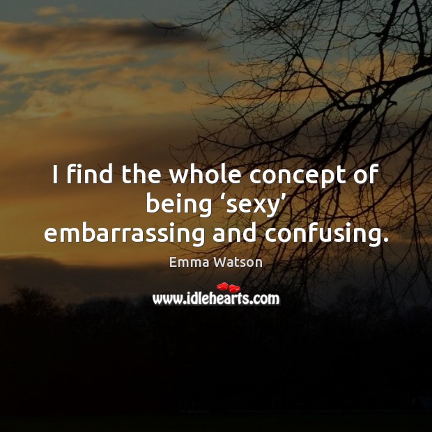 I find the whole concept of being ‘sexy’ embarrassing and confusing. Emma Watson Picture Quote